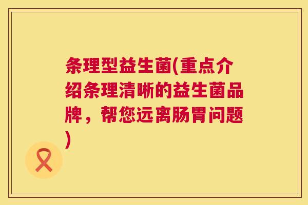 条理型益生菌(重点介绍条理清晰的益生菌品牌，帮您远离肠胃问题)