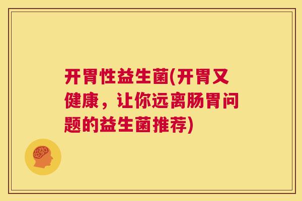 开胃性益生菌(开胃又健康，让你远离肠胃问题的益生菌推荐)