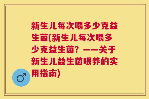 新生儿每次喂多少克益生菌(新生儿每次喂多少克益生菌？——关于新生儿益生菌喂养的实用指南)
