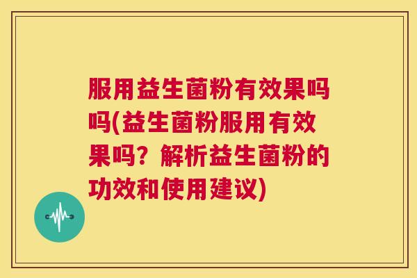 服用益生菌粉有效果吗吗(益生菌粉服用有效果吗？解析益生菌粉的功效和使用建议)