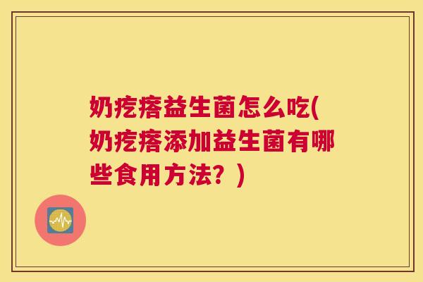 奶疙瘩益生菌怎么吃(奶疙瘩添加益生菌有哪些食用方法？)