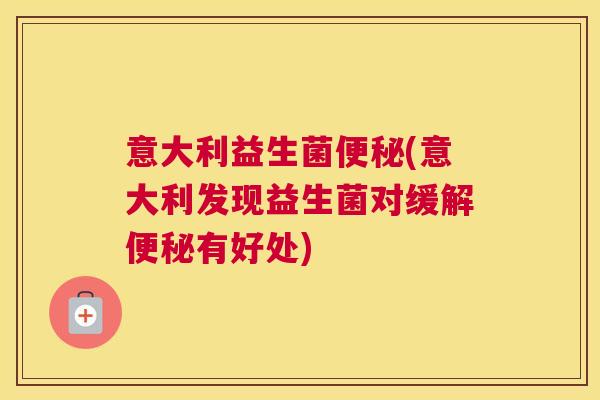 意大利益生菌便秘(意大利发现益生菌对缓解便秘有好处)