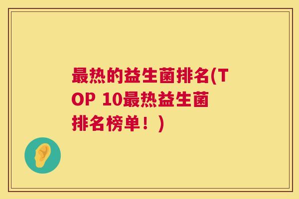 最热的益生菌排名(TOP 10最热益生菌排名榜单！)