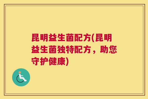 昆明益生菌配方(昆明益生菌独特配方，助您守护健康)