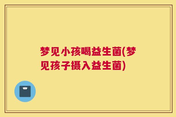 梦见小孩喝益生菌(梦见孩子摄入益生菌)