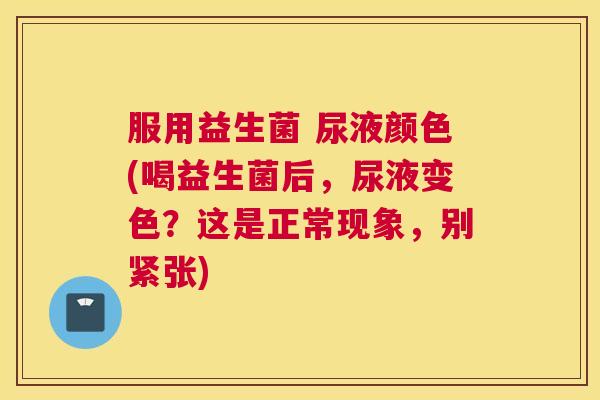 服用益生菌 尿液颜色(喝益生菌后，尿液变色？这是正常现象，别紧张)