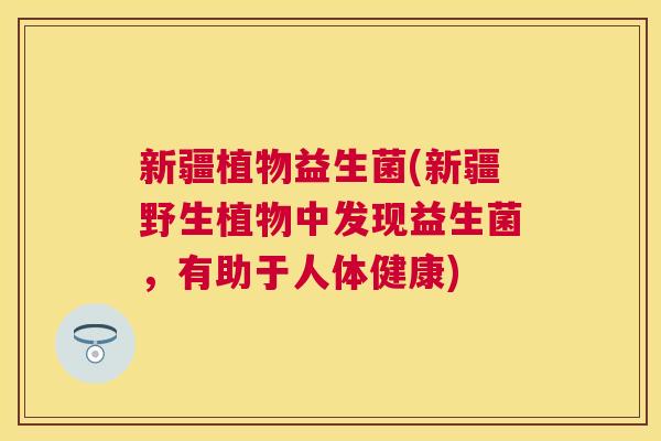 新疆植物益生菌(新疆野生植物中发现益生菌，有助于人体健康)