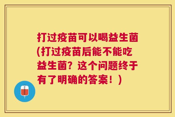 打过疫苗可以喝益生菌(打过疫苗后能不能吃益生菌？这个问题终于有了明确的答案！)