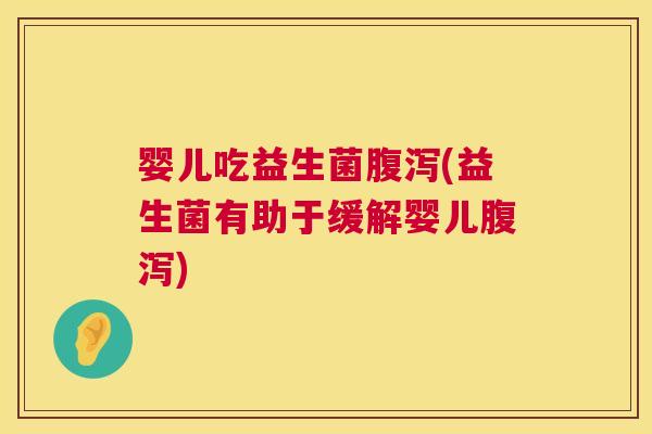 婴儿吃益生菌腹泻(益生菌有助于缓解婴儿腹泻)