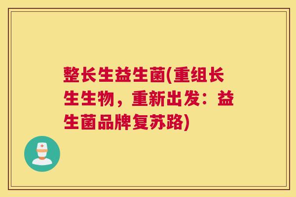 整长生益生菌(重组长生生物，重新出发：益生菌品牌复苏路)