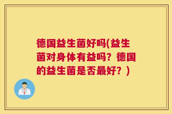 德国益生菌好吗(益生菌对身体有益吗？德国的益生菌是否最好？)