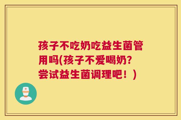 孩子不吃奶吃益生菌管用吗(孩子不爱喝奶？尝试益生菌调理吧！)