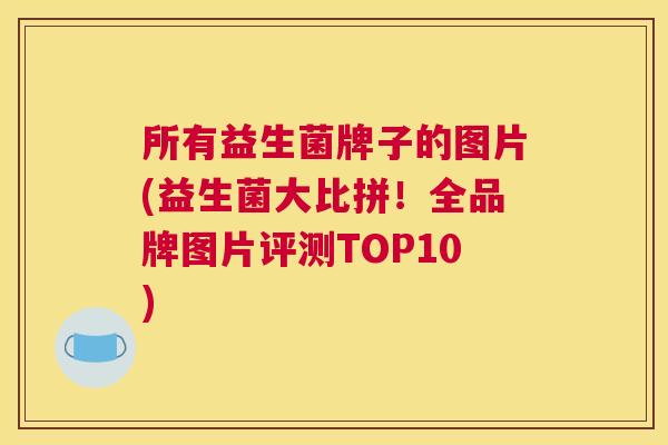 所有益生菌牌子的图片(益生菌大比拼！全品牌图片评测TOP10)