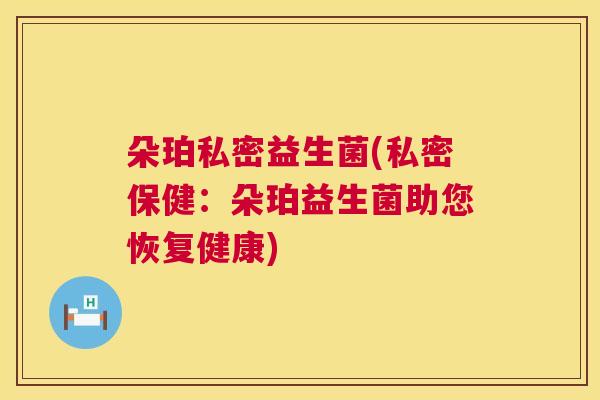 朵珀私密益生菌(私密保健：朵珀益生菌助您恢复健康)