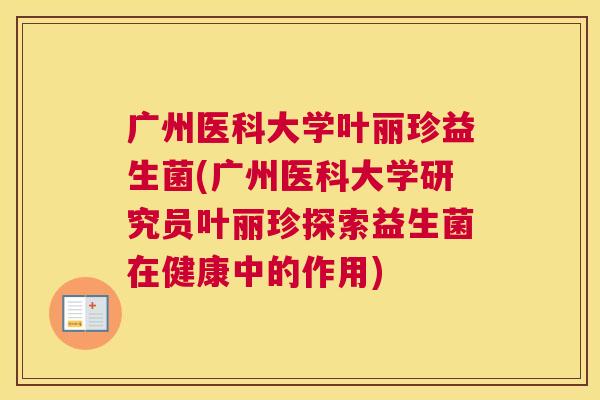 广州医科大学叶丽珍益生菌(广州医科大学研究员叶丽珍探索益生菌在健康中的作用)