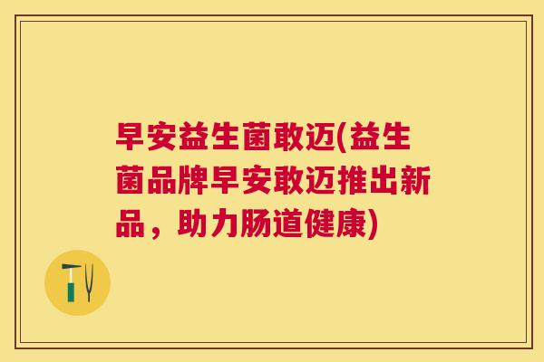 早安益生菌敢迈(益生菌品牌早安敢迈推出新品，助力肠道健康)