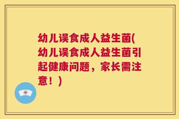幼儿误食成人益生菌(幼儿误食成人益生菌引起健康问题，家长需注意！)