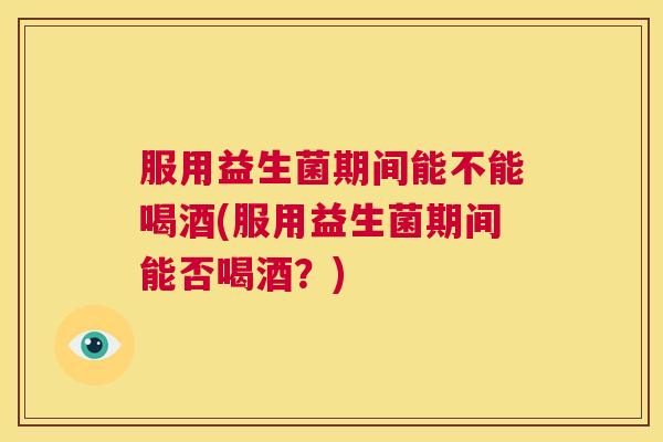 服用益生菌期间能不能喝酒(服用益生菌期间能否喝酒？)
