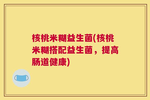核桃米糊益生菌(核桃米糊搭配益生菌，提高肠道健康)