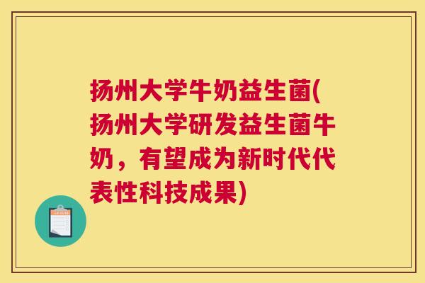 扬州大学牛奶益生菌(扬州大学研发益生菌牛奶，有望成为新时代代表性科技成果)