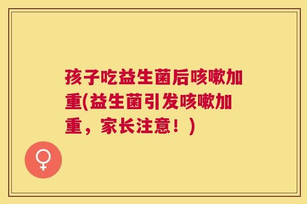 孩子吃益生菌后咳嗽加重(益生菌引发咳嗽加重，家长注意！)