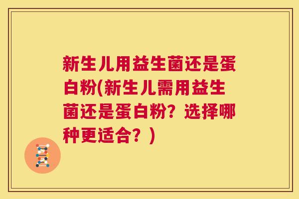 新生儿用益生菌还是蛋白粉(新生儿需用益生菌还是蛋白粉？选择哪种更适合？)