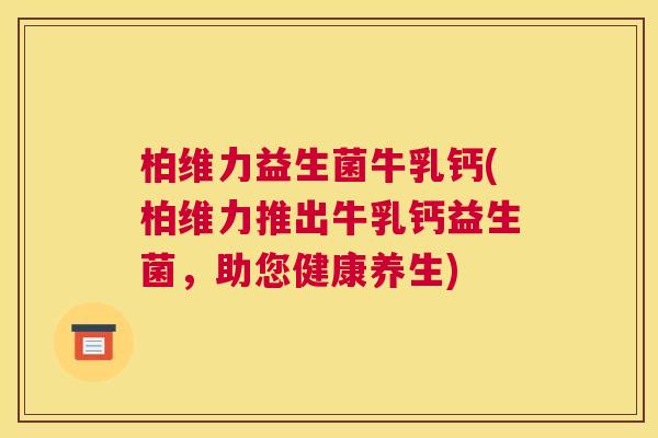 柏维力益生菌牛乳钙(柏维力推出牛乳钙益生菌，助您健康养生)