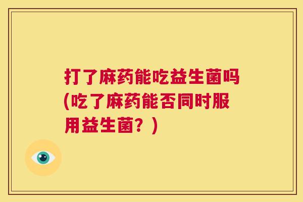 打了麻药能吃益生菌吗(吃了麻药能否同时服用益生菌？)