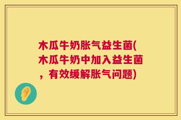 木瓜牛奶胀气益生菌(木瓜牛奶中加入益生菌，有效缓解胀气问题)