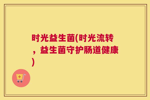 时光益生菌(时光流转，益生菌守护肠道健康)