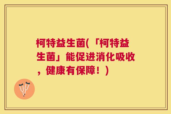 柯特益生菌(「柯特益生菌」能促进消化吸收，健康有保障！)