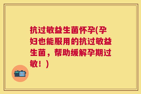 抗过敏益生菌怀孕(孕妇也能服用的抗过敏益生菌，帮助缓解孕期过敏！)
