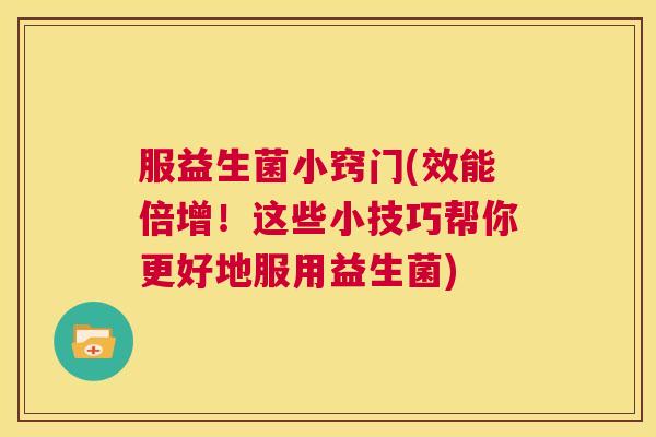 服益生菌小窍门(效能倍增！这些小技巧帮你更好地服用益生菌)