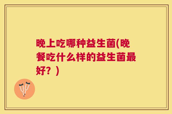 晚上吃哪种益生菌(晚餐吃什么样的益生菌最好？)