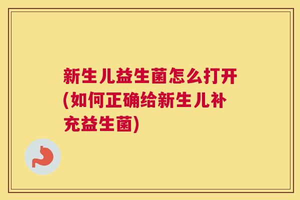 新生儿益生菌怎么打开(如何正确给新生儿补充益生菌)