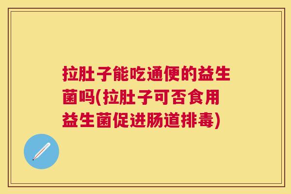 拉肚子能吃通便的益生菌吗(拉肚子可否食用益生菌促进肠道排毒)
