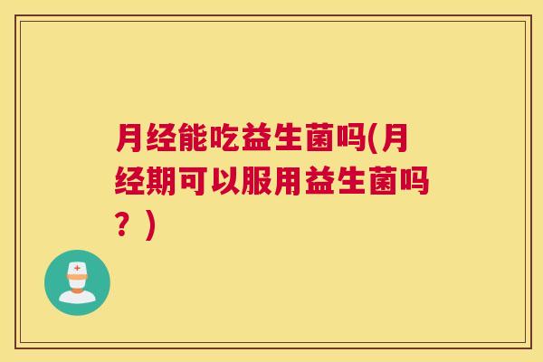 月经能吃益生菌吗(月经期可以服用益生菌吗？)