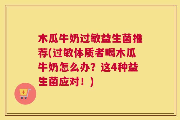 木瓜牛奶过敏益生菌推荐(过敏体质者喝木瓜牛奶怎么办？这4种益生菌应对！)