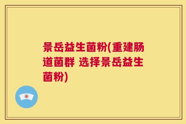 景岳益生菌粉(重建肠道菌群 选择景岳益生菌粉)