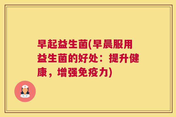 早起益生菌(早晨服用益生菌的好处：提升健康，增强免疫力)
