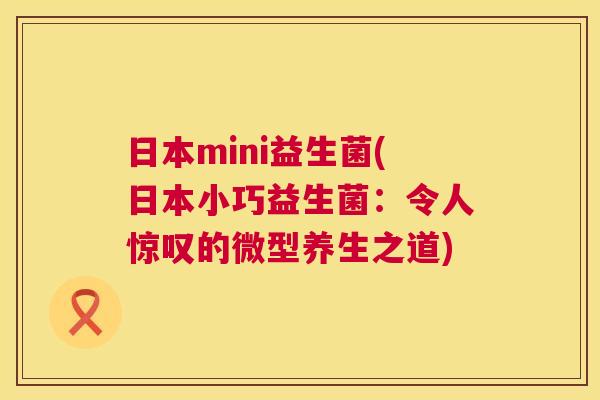 日本mini益生菌(日本小巧益生菌：令人惊叹的微型养生之道)