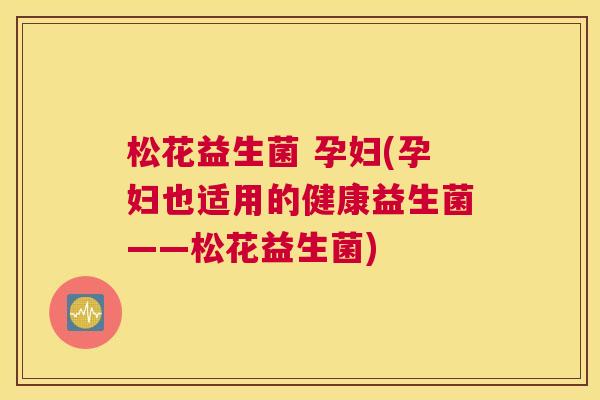 松花益生菌 孕妇(孕妇也适用的健康益生菌——松花益生菌)