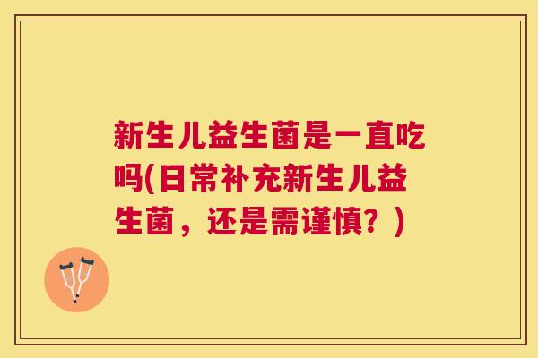 新生儿益生菌是一直吃吗(日常补充新生儿益生菌，还是需谨慎？)