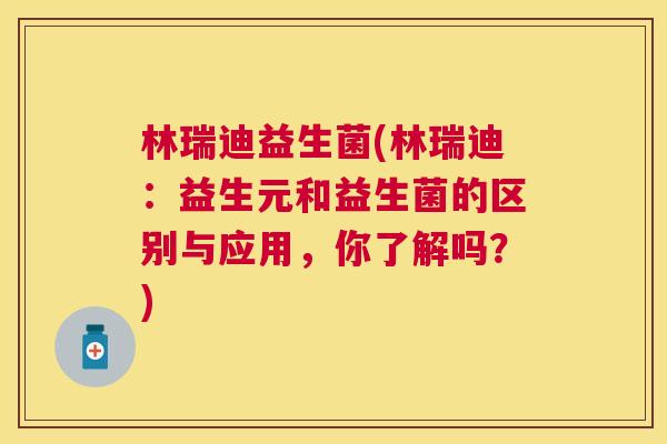 林瑞迪益生菌(林瑞迪：益生元和益生菌的区别与应用，你了解吗？)