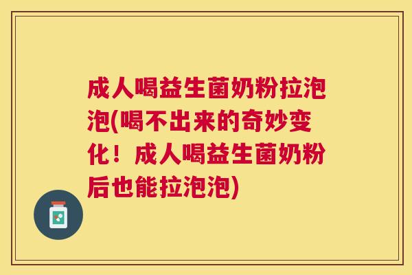 成人喝益生菌奶粉拉泡泡(喝不出来的奇妙变化！成人喝益生菌奶粉后也能拉泡泡)