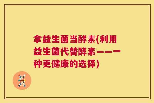 拿益生菌当酵素(利用益生菌代替酵素——一种更健康的选择)