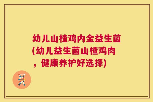 幼儿山楂鸡内金益生菌(幼儿益生菌山楂鸡肉，健康养护好选择)