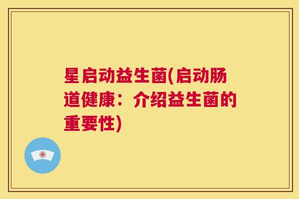 星启动益生菌(启动肠道健康：介绍益生菌的重要性)