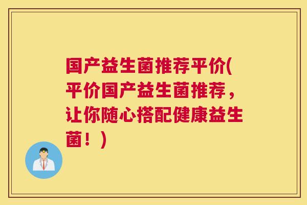 国产益生菌推荐平价(平价国产益生菌推荐，让你随心搭配健康益生菌！)