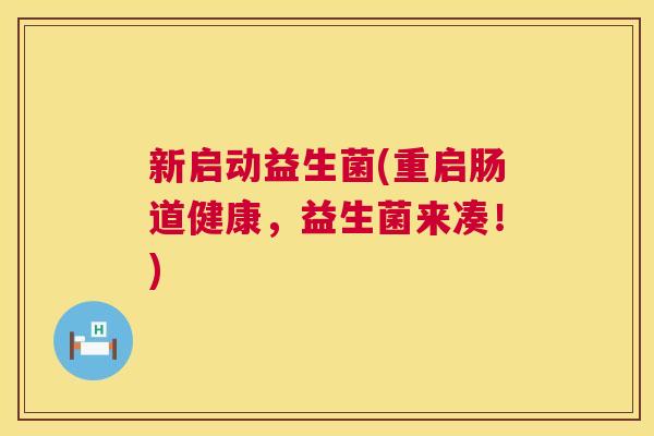 新启动益生菌(重启肠道健康，益生菌来凑！)